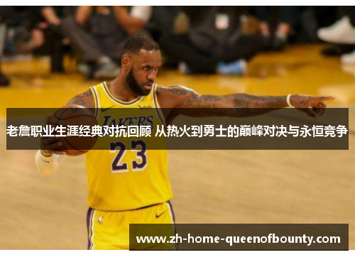 老詹职业生涯经典对抗回顾 从热火到勇士的巅峰对决与永恒竞争