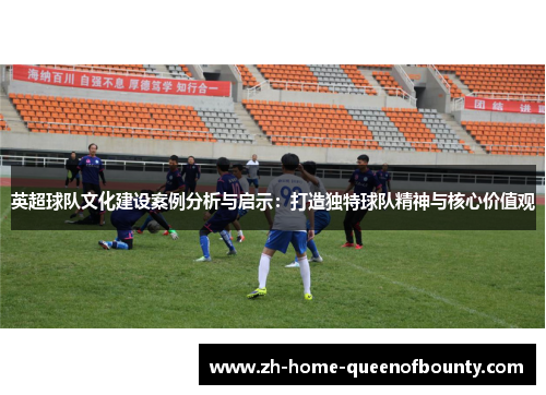 英超球队文化建设案例分析与启示：打造独特球队精神与核心价值观