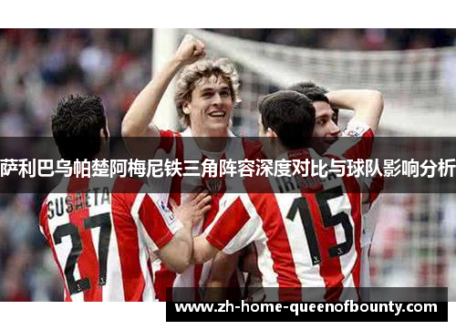 萨利巴乌帕楚阿梅尼铁三角阵容深度对比与球队影响分析