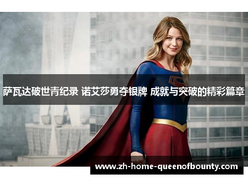 萨瓦达破世青纪录 诺艾莎勇夺银牌 成就与突破的精彩篇章