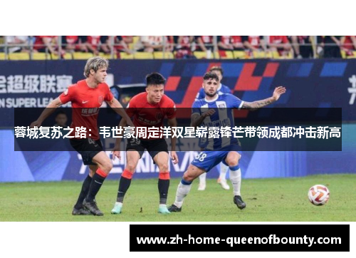 蓉城复苏之路：韦世豪周定洋双星崭露锋芒带领成都冲击新高