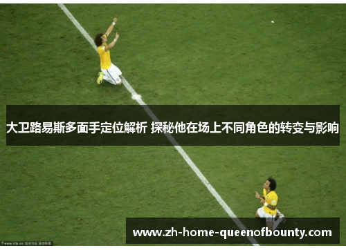 大卫路易斯多面手定位解析 探秘他在场上不同角色的转变与影响