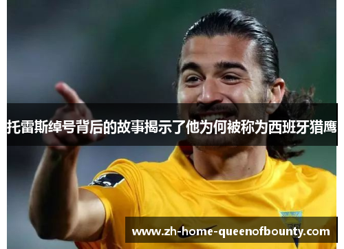 托雷斯绰号背后的故事揭示了他为何被称为西班牙猎鹰