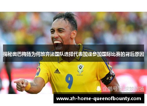 揭秘奥巴梅扬为何放弃法国队选择代表加蓬参加国际比赛的背后原因