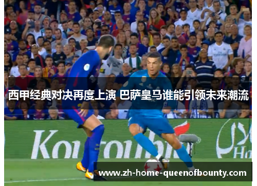 西甲经典对决再度上演 巴萨皇马谁能引领未来潮流