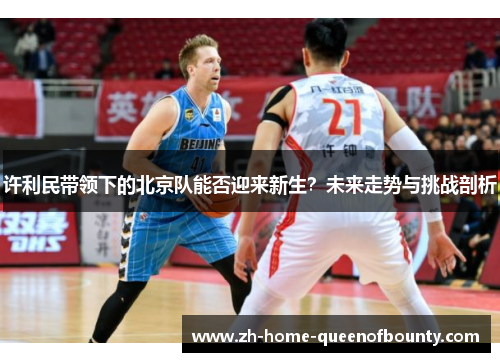 许利民带领下的北京队能否迎来新生？未来走势与挑战剖析