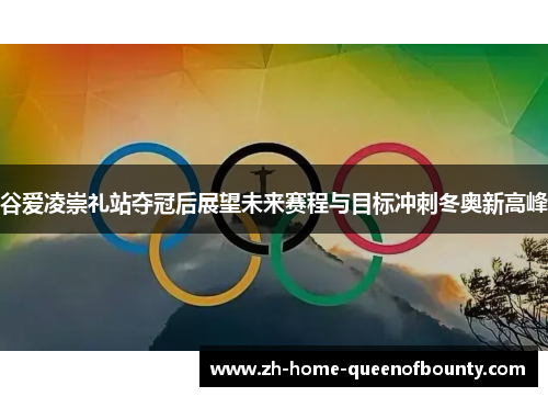 谷爱凌崇礼站夺冠后展望未来赛程与目标冲刺冬奥新高峰