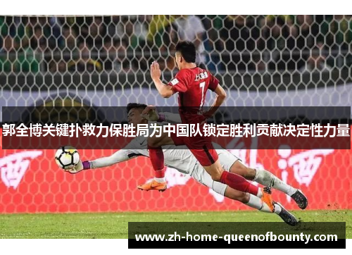郭全博关键扑救力保胜局为中国队锁定胜利贡献决定性力量
