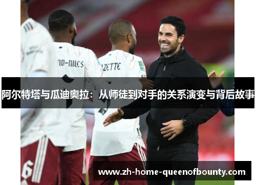 阿尔特塔与瓜迪奥拉：从师徒到对手的关系演变与背后故事