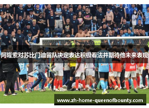 阿隆索对苏比门迪留队决定表达积极看法并期待他未来表现