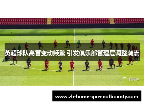 英超球队高管变动频繁 引发俱乐部管理层调整潮流