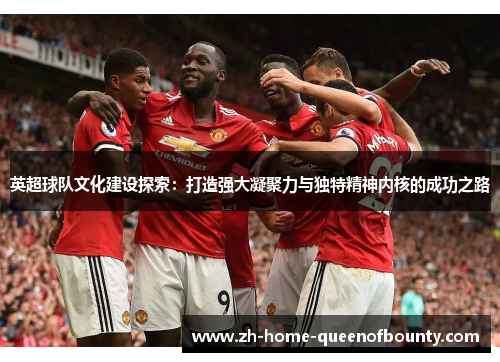 英超球队文化建设探索：打造强大凝聚力与独特精神内核的成功之路