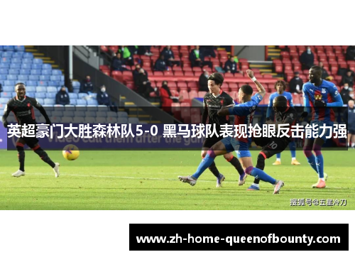 英超豪门大胜森林队5-0 黑马球队表现抢眼反击能力强