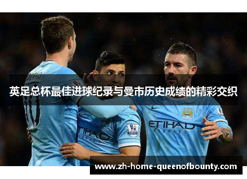 英足总杯最佳进球纪录与曼市历史成绩的精彩交织