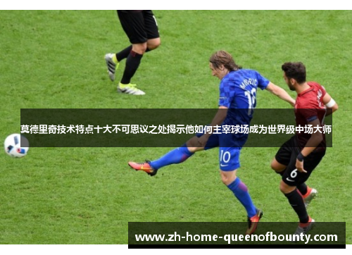 莫德里奇技术特点十大不可思议之处揭示他如何主宰球场成为世界级中场大师