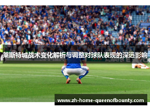 莱斯特城战术变化解析与调整对球队表现的深远影响