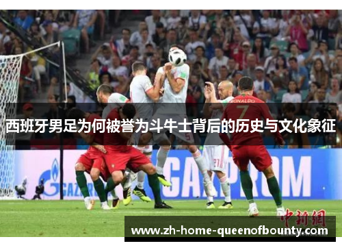 西班牙男足为何被誉为斗牛士背后的历史与文化象征