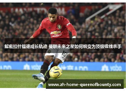 解密拉什福德成长轨迹 曼联未来之星如何蜕变为顶级锋线杀手