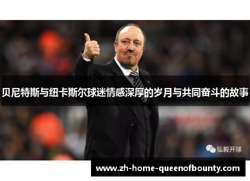 贝尼特斯与纽卡斯尔球迷情感深厚的岁月与共同奋斗的故事 贝尼特斯与纽卡斯尔球迷情感深厚的岁月与共同奋斗的故事