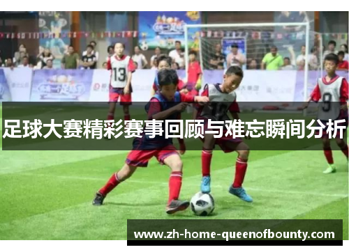 足球大赛精彩赛事回顾与难忘瞬间分析 足球大赛精彩赛事回顾与难忘瞬间分析