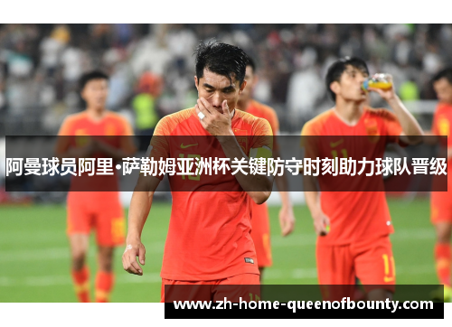 阿曼球员阿里·萨勒姆亚洲杯关键防守时刻助力球队晋级