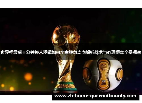 世界杯最后十分钟换人逻辑如何左右胜负走向解析战术与心理博弈全景观察 世界杯最后十分钟换人逻辑如何左右胜负走向解析战术与心理博弈全景观察