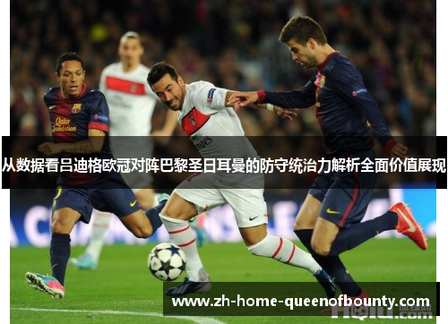 从数据看吕迪格欧冠对阵巴黎圣日耳曼的防守统治力解析全面价值展现
