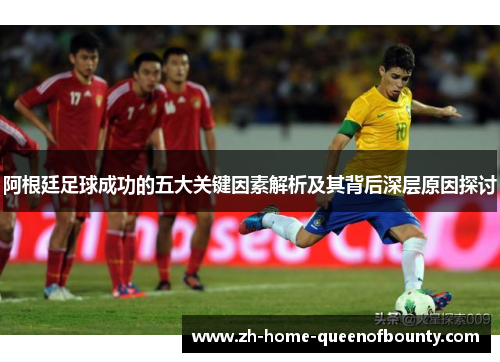 阿根廷足球成功的五大关键因素解析及其背后深层原因探讨
