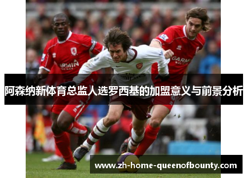 阿森纳新体育总监人选罗西基的加盟意义与前景分析 阿森纳新体育总监人选罗西基的加盟意义与前景分析