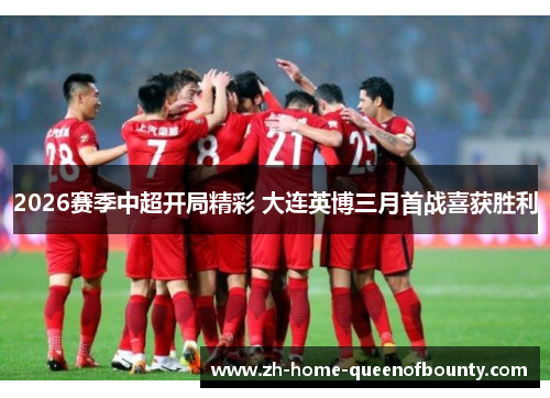 2026赛季中超开局精彩 大连英博三月首战喜获胜利