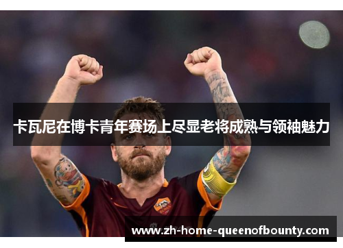 卡瓦尼在博卡青年赛场上尽显老将成熟与领袖魅力 卡瓦尼在博卡青年赛场上尽显老将成熟与领袖魅力