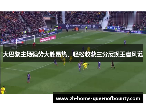 大巴黎主场强势大胜昂热,轻松收获三分展现王者风范 大巴黎主场强势大胜昂热,轻松收获三分展现王者风范