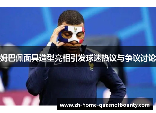 姆巴佩面具造型亮相引发球迷热议与争议讨论