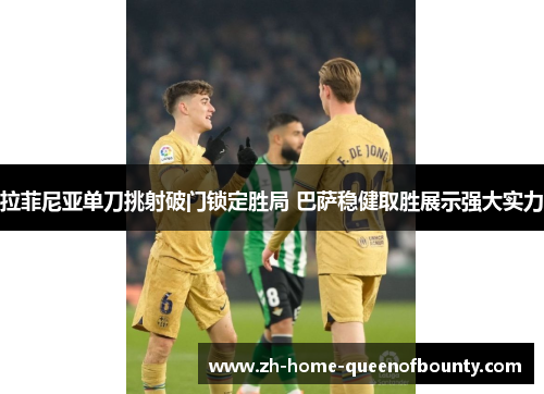 拉菲尼亚单刀挑射破门锁定胜局 巴萨稳健取胜展示强大实力