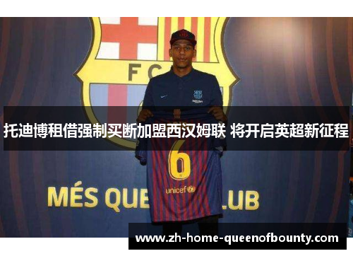 托迪博租借强制买断加盟西汉姆联 将开启英超新征程