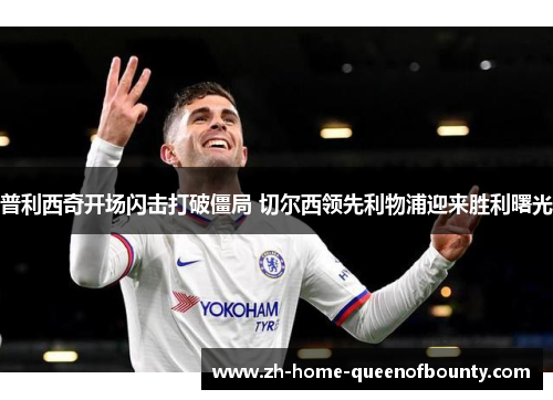 普利西奇开场闪击打破僵局 切尔西领先利物浦迎来胜利曙光