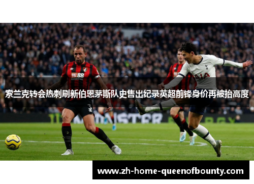 索兰克转会热刺刷新伯恩茅斯队史售出纪录英超前锋身价再被抬高度 索兰克转会热刺刷新伯恩茅斯队史售出纪录英超前锋身价再被抬高度