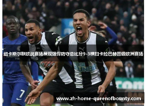 纽卡斯尔联欧战赛场展现强悍防守总比分9-3横扫卡拉巴赫晋级欧洲赛场