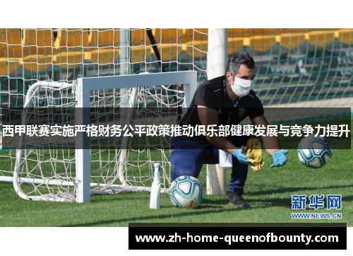 西甲联赛实施严格财务公平政策推动俱乐部健康发展与竞争力提升