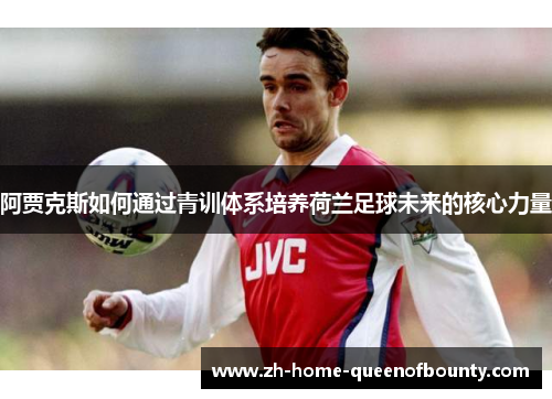 阿贾克斯如何通过青训体系培养荷兰足球未来的核心力量