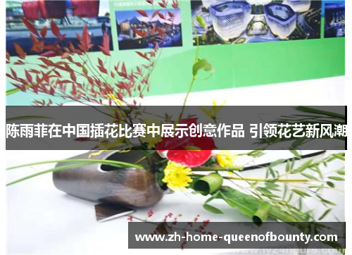 陈雨菲在中国插花比赛中展示创意作品 引领花艺新风潮