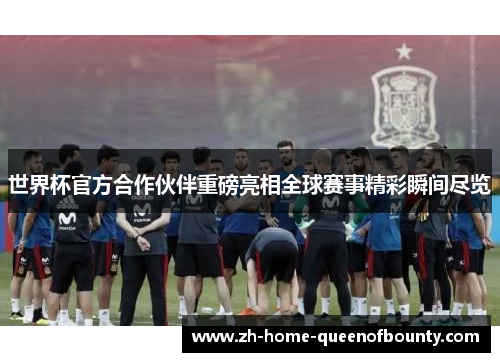 世界杯官方合作伙伴重磅亮相全球赛事精彩瞬间尽览
