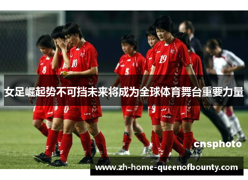 女足崛起势不可挡未来将成为全球体育舞台重要力量