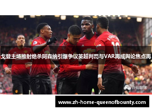 戈登主场推射绝杀阿森纳引爆争议英超判罚与VAR再成舆论焦点再