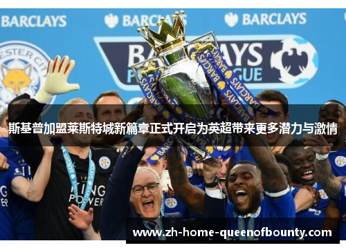 斯基普加盟莱斯特城新篇章正式开启为英超带来更多潜力与激情
