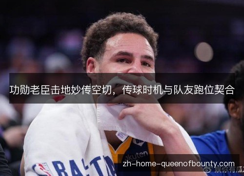 功勋老臣击地妙传空切，传球时机与队友跑位契合