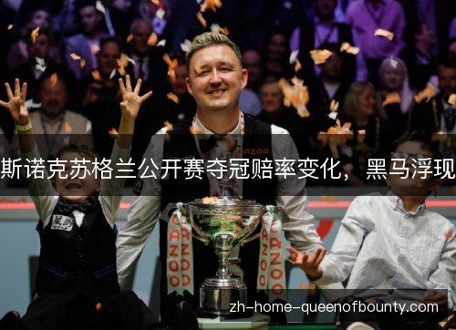 斯诺克苏格兰公开赛夺冠赔率变化，黑马浮现