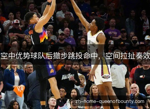 空中优势球队后撤步跳投命中,空间拉扯奏效 空中优势球队后撤步跳投命中,空间拉扯奏效